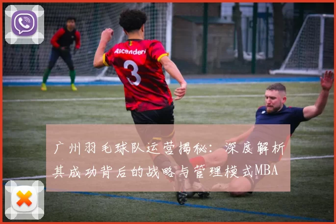 广州羽毛球队运营揭秘：深度解析其成功背后的战略与管理模式MBA
