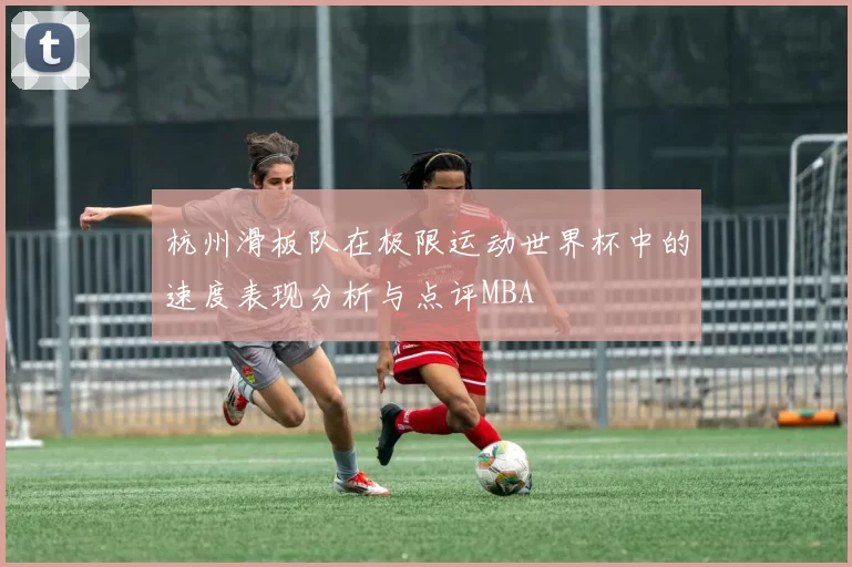杭州滑板队在极限运动世界杯中的速度表现分析与点评MBA
