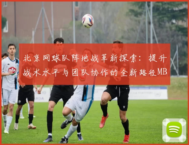 北京网球队阵地战革新探索：提升战术水平与团队协作的全新路径MBA