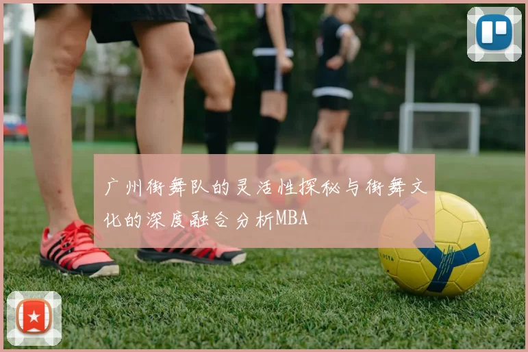广州街舞队的灵活性探秘与街舞文化的深度融合分析MBA