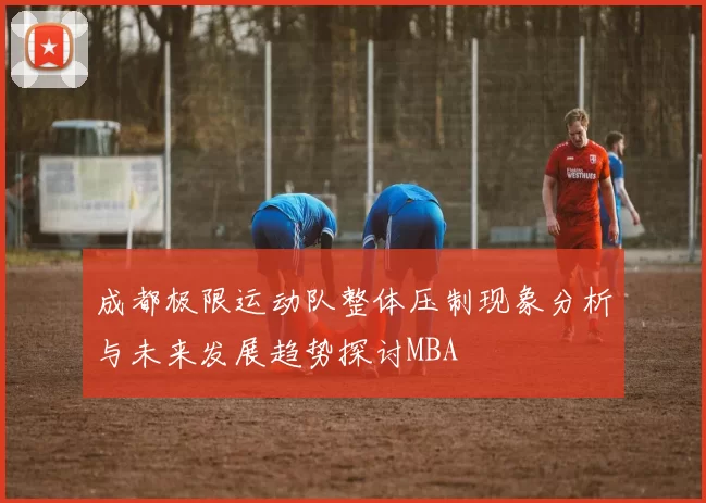成都极限运动队整体压制现象分析与未来发展趋势探讨MBA