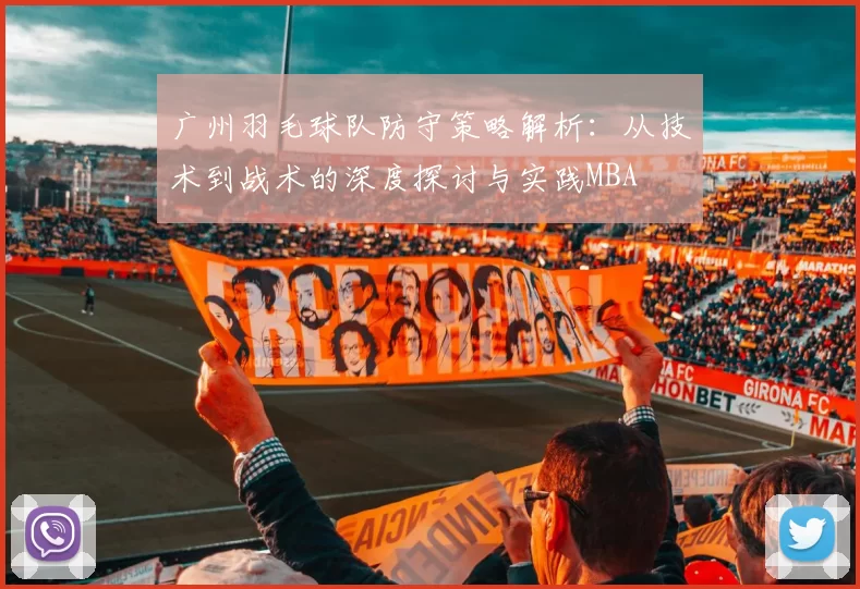 广州羽毛球队防守策略解析：从技术到战术的深度探讨与实践MBA