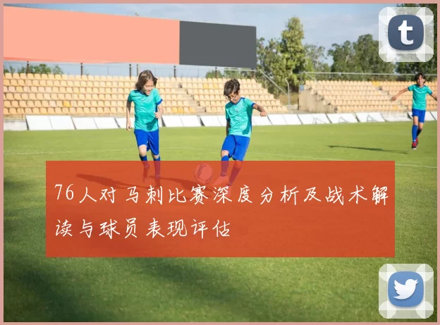 76人对马刺比赛深度分析及战术解读与球员表现评估
