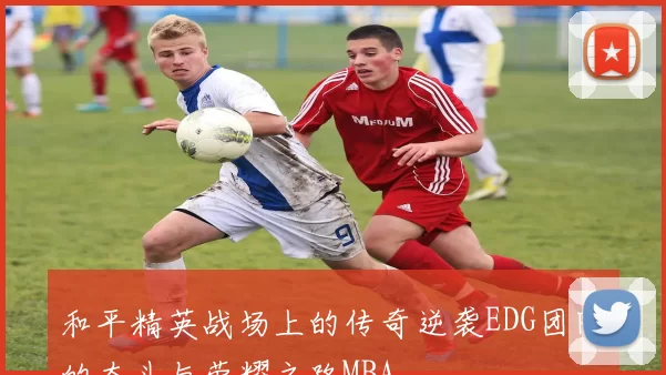 和平精英战场上的传奇逆袭EDG团队的奋斗与荣耀之路MBA