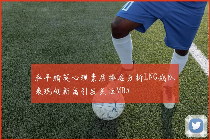 和平精英心理素质排名分析LNG战队表现创新高引发关注MBA