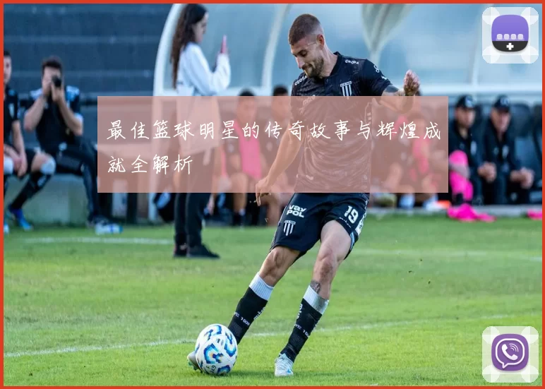 最佳篮球明星的传奇故事与辉煌成就全解析
