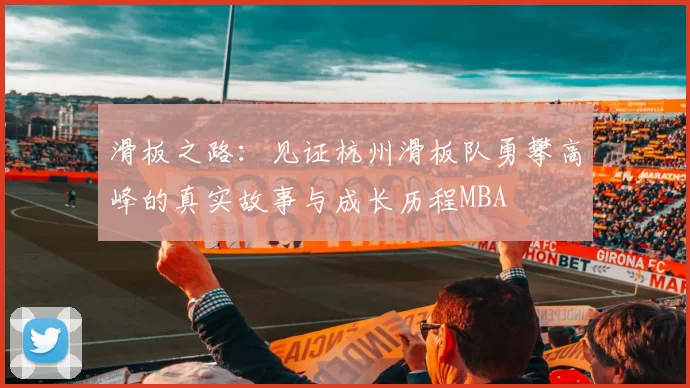 滑板之路：见证杭州滑板队勇攀高峰的真实故事与成长历程MBA