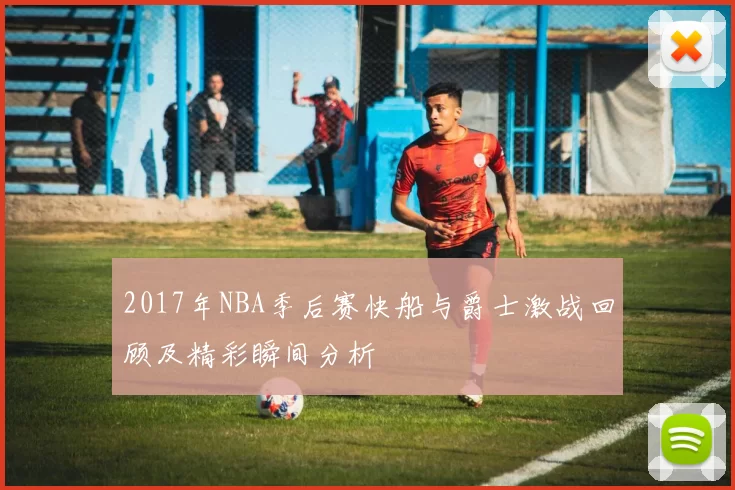 2017年NBA季后赛快船与爵士激战回顾及精彩瞬间分析