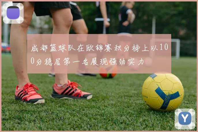 成都篮球队在欧锦赛积分榜上以100分稳居第一名展现强劲实力