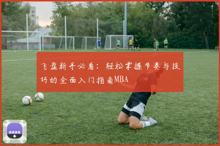 飞盘新手必看：轻松掌握节奏与技巧的全面入门指南MBA