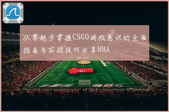 从零起步掌握CSGO游戏意识的全面指南与实战技巧分享MBA