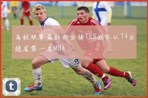 高校联赛最新积分榜TES战队以74分稳居第一名MBA