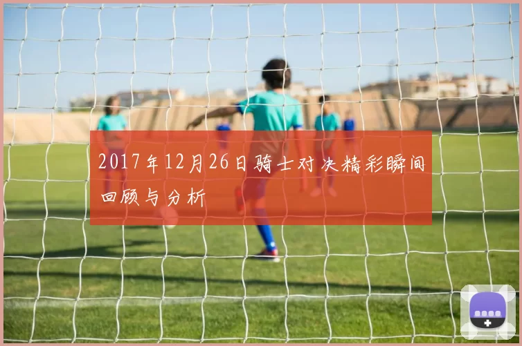 2017年12月26日骑士对决精彩瞬间回顾与分析