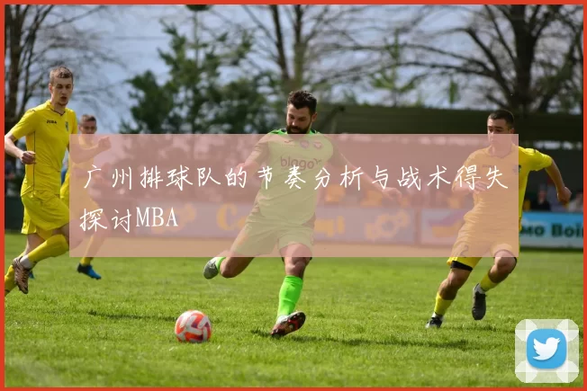 广州排球队的节奏分析与战术得失探讨MBA
