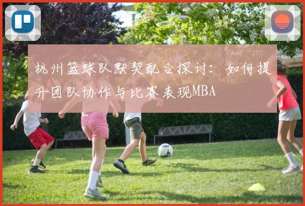 杭州篮球队默契配合探讨：如何提升团队协作与比赛表现MBA