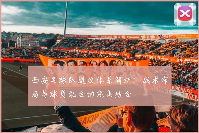 西安足球队进攻体系解析：战术布局与球员配合的完美结合