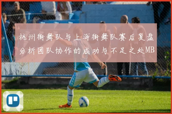 杭州街舞队与上海街舞队赛后复盘分析团队协作的成功与不足之处MBA